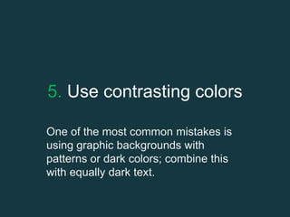 5. Use contrasting colors
One of the most common mistakes is
using graphic backgrounds with
patterns or dark colors; combine this
with equally dark text.