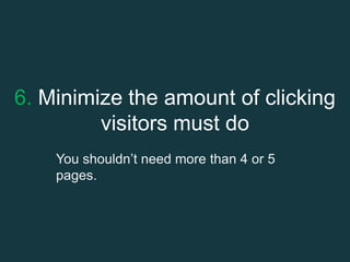 6. Minimize the amount of clicking
visitors must do
You shouldn’t need more than 4 or 5
pages.