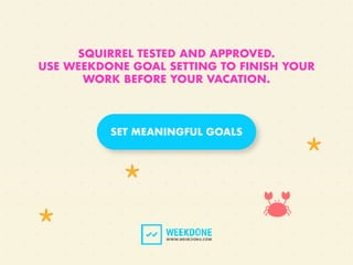 SQUIRREL TESTED AND APPROVED.
USE WEEKDONE GOAL SETTING TO FINISH YOUR
WORK BEFORE YOUR VACATION.
SET MEANINGFUL GOALS
 