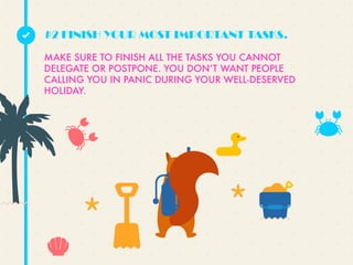 MAKE SURE TO FINISH ALL THE TASKS YOU CANNOT
DELEGATE OR POSTPONE. YOU DONʼT WANT PEOPLE
CALLING YOU IN PANIC DURING YOUR WELL-DESERVED
HOLIDAY.
#2 FINISH YOUR MOST IMPORTANT TASKS.
 