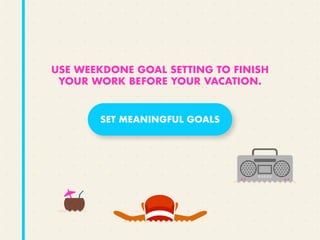 SET MEANINGFUL GOALS
USE WEEKDONE GOAL SETTING TO FINISH
YOUR WORK BEFORE YOUR VACATION.
 