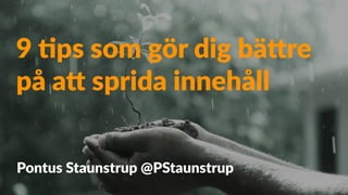 9 #ps som gör dig bä/re
på a/ sprida innehåll
Pontus Staunstrup @PStaunstrup
 
