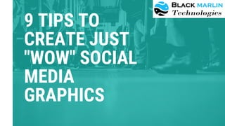 9 TIPS TO
CREATE JUST
"WOW" SOCIAL
MEDIA
GRAPHICS
 