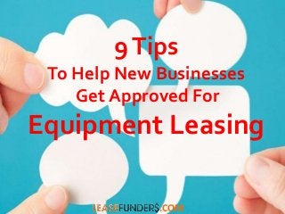 9 Tips 
To Help New Businesses 
Get Approved For 
Equipment Leasing 
.COM 
 