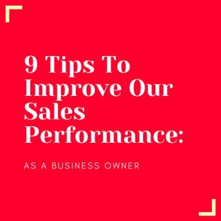 9 Tips To
Improve Our
Sales
Performance:
A S A B U S I N E S S O W N E R
 