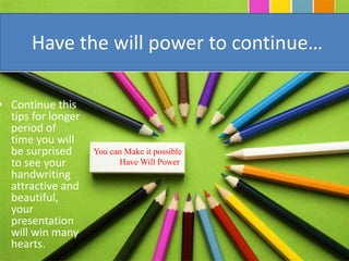 • Continue this
tips for longer
period of
time you will
be surprised
to see your
handwriting
attractive and
beautiful,
your
presentation
will win many
hearts.
Have the will power to continue…
You can Make it possible
Have Will Power
 