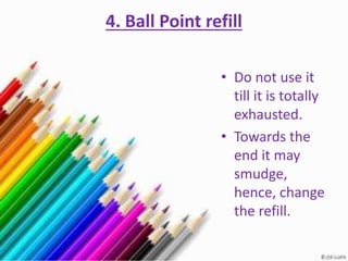4. Ball Point refill
• Do not use it
till it is totally
exhausted.
• Towards the
end it may
smudge,
hence, change
the refill.
 