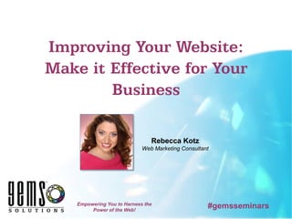 Improving Your Website:
Make it Effective for Your
        Business

                                Rebecca Kotz
                             Web Marketing Consultant




    Empowering You to Harness the
         Power of the Web!
                                                    #gemsseminars
 
