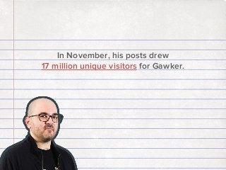 In November, his posts drew
17 million unique visitors for Gawker.

 