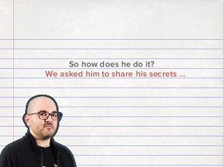 So how does he do it?
We asked him to share his secrets …

 