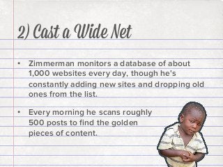 2) Caﬆ a Wide Net
•  Zimmerman monitors a database of about
1,000 websites every day, though he's
constantly adding new sites and dropping old
ones from the list.
•  Every morning he scans roughly
500 posts to ﬁnd the golden
pieces of content.

 