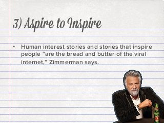3) Aspire to Inspire
•  Human interest stories and stories that inspire
people “are the bread and butter of the viral
internet,” Zimmerman says.

 
