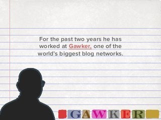For the past two years he has
worked at Gawker, one of the
world’s biggest blog networks.

 