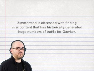 Zimmerman is obsessed with ﬁnding
viral content that has historically generated
huge numbers of traﬃc for Gawker.

 