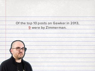 Of the top 10 posts on Gawker in 2013,
9 were by Zimmerman.

 