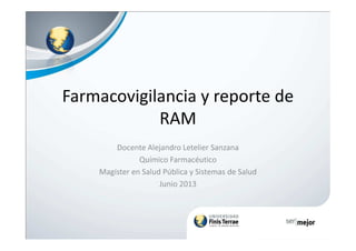 Farmacovigilancia y reporte de
RAMRAM
Docente Alejandro Letelier Sanzana
Químico Farmacéutico
Magíster en Salud Pública y Sistemas de Salud
Junio 2013
 