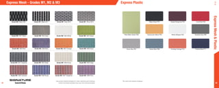 62
Grade M0 Black M01 Grade M1 Black M11 Grade M1 Gray M12 Grade M1 Silver M13
Signature
textiles
Pale Water Green P09
Black Swan P01 Classic Burgundy P02 Coral Red P03
Boulder Gray P06White Whisper P05Sunbonnet Yellow P04
Dover Sky P07 Essex Blue P08 Cinnibar Orange P10 Federal Blue P11
Grade M3 M31 Graphite
Grade M2 M21 Black
Grade M3 M32 Slate
Grade M2 M22 Gray
Grade M3 M33 Snow
Grade M2 M23 White
Grade M3 M34 Sage
Grade M2 M24 Green
Grade M3 M38 Plum
Grade M2 M28 Aqua
Grade M3 M37 Tangerine
Grade M2 M27 Orange
Grade M3 M36 Royal
Grade M2 M26 Blue
Grade M3 M35 Cardinal
Grade M2 M25 Red
61
Express Mesh - Grades M1, M2 & M3
Use actual material samples for color matching and ordering.
Colors of printed samples may vary from actual samples.
*All colors are express shipping.
Express Plastic
ExpressMesh&Plastic
 
