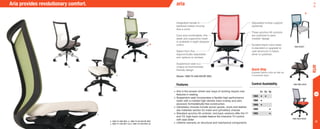 12
Integrated handle in
backrest makes moving
Aria a cinch
Cool and comfortable, this
sleek and supportive mesh
is available in eight designer
colors
Select from five
ergonomically-adjustable
arm options or armless
Suspension seat is a
unique environmentally
friendly design
Shown: 1880-Y4-A40-BA10P-M25
1860 Mid-BACK
•	Aria is the answer where new ways of working require new
features in seating
•	Suspension seat incorporates a flexible high-performance
mesh with a molded high-density foam overlay and zero
plywood; formaldehyde-free construction.
•	Upholstery choices include woven goods, vinyls and leather;
see materials section for mesh and upholstery choices
•	Standard synchro-tilt controls: mid-back versions offer the Y1
and Y3; high-back models feature the intensive Y4 control
with seat slider
•	Lifetime warranty on structural and mechanical components
Adjustable lumbar support
(optional)
Three synchro-tilt controls
are matched to each
models’ design
Durable black nylon base
is standard or upgrade to
cast aluminum in black,
silver or polished.
1880 HIGH-BACK
a.
b.
c.
d.
1860 Guest
Aria provides revolutionary comfort.
Features
a. 1880-Y4-A00-M24 b. 1880-Y4-A6-BA10P-M23
c. 1860-Y1-A40-M21-LB d. 1885-Y4-A40-M24-LB
aria
aria
Control Availability
Y1 Y3 Y4
1860 • •
1866 •
1868 •
1880 •
1885 •
Quick Ship
Express fabrics ship as fast as
5 business days.
*
*
*
 