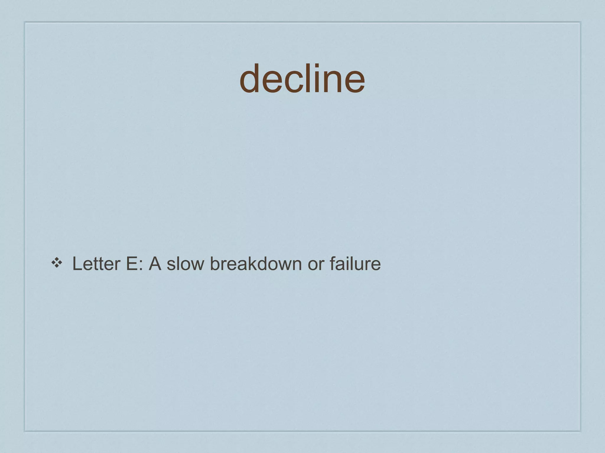 decline 
❖ Letter E: A slow breakdown or failure 
 