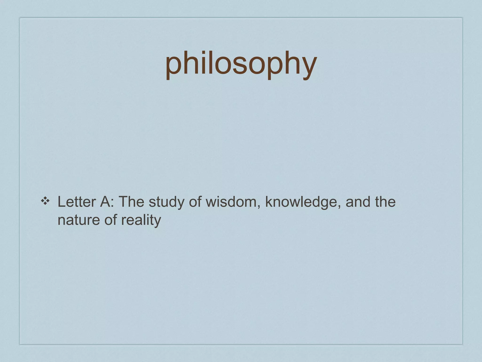 philosophy 
❖ Letter A: The study of wisdom, knowledge, and the 
nature of reality 
 