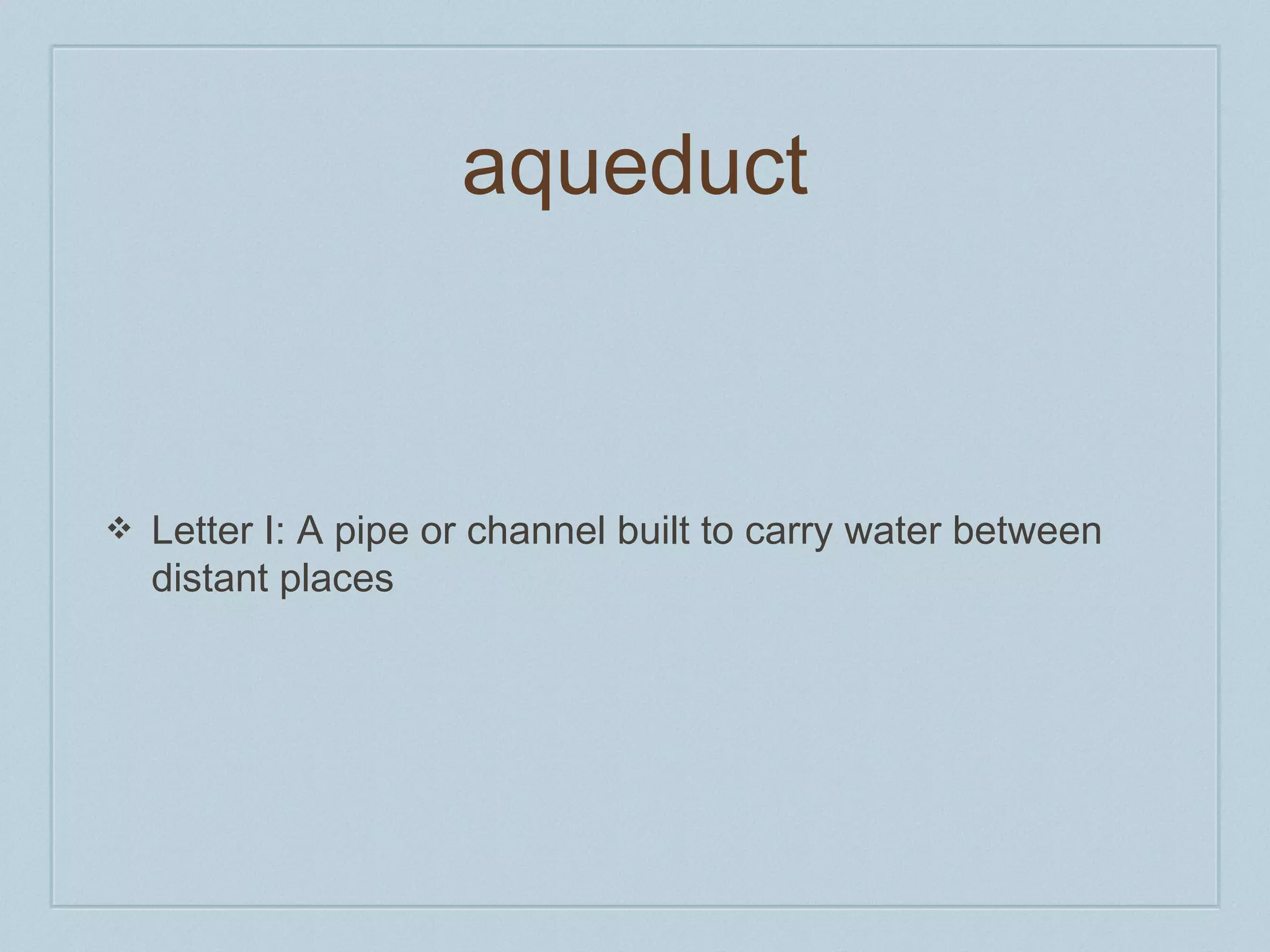 aqueduct 
❖ Letter I: A pipe or channel built to carry water between 
distant places 
 