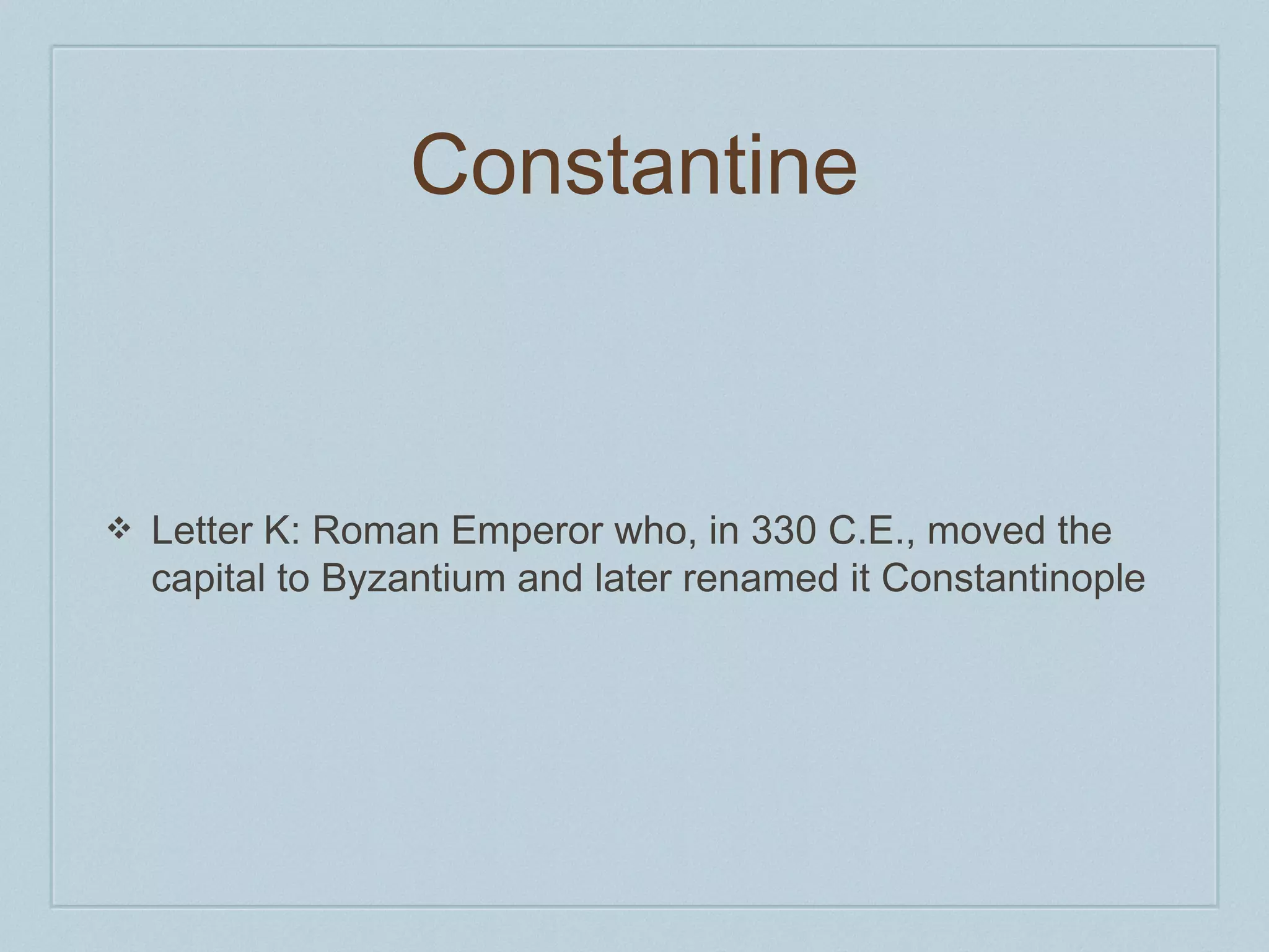 Constantine 
❖ Letter K: Roman Emperor who, in 330 C.E., moved the 
capital to Byzantium and later renamed it Constantinople 
 