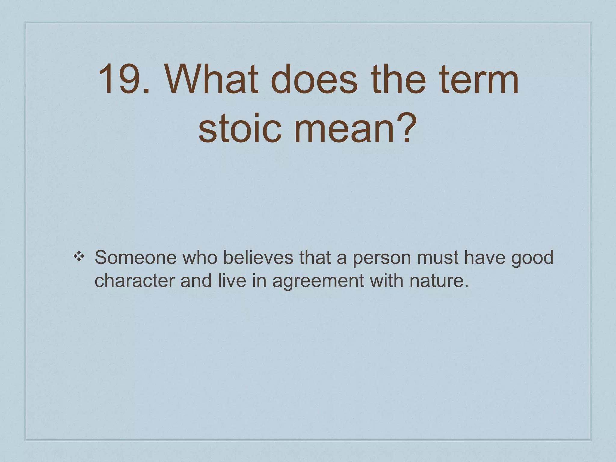 19. What does the term 
stoic mean? 
❖ Someone who believes that a person must have good 
character and live in agreement with nature. 
 