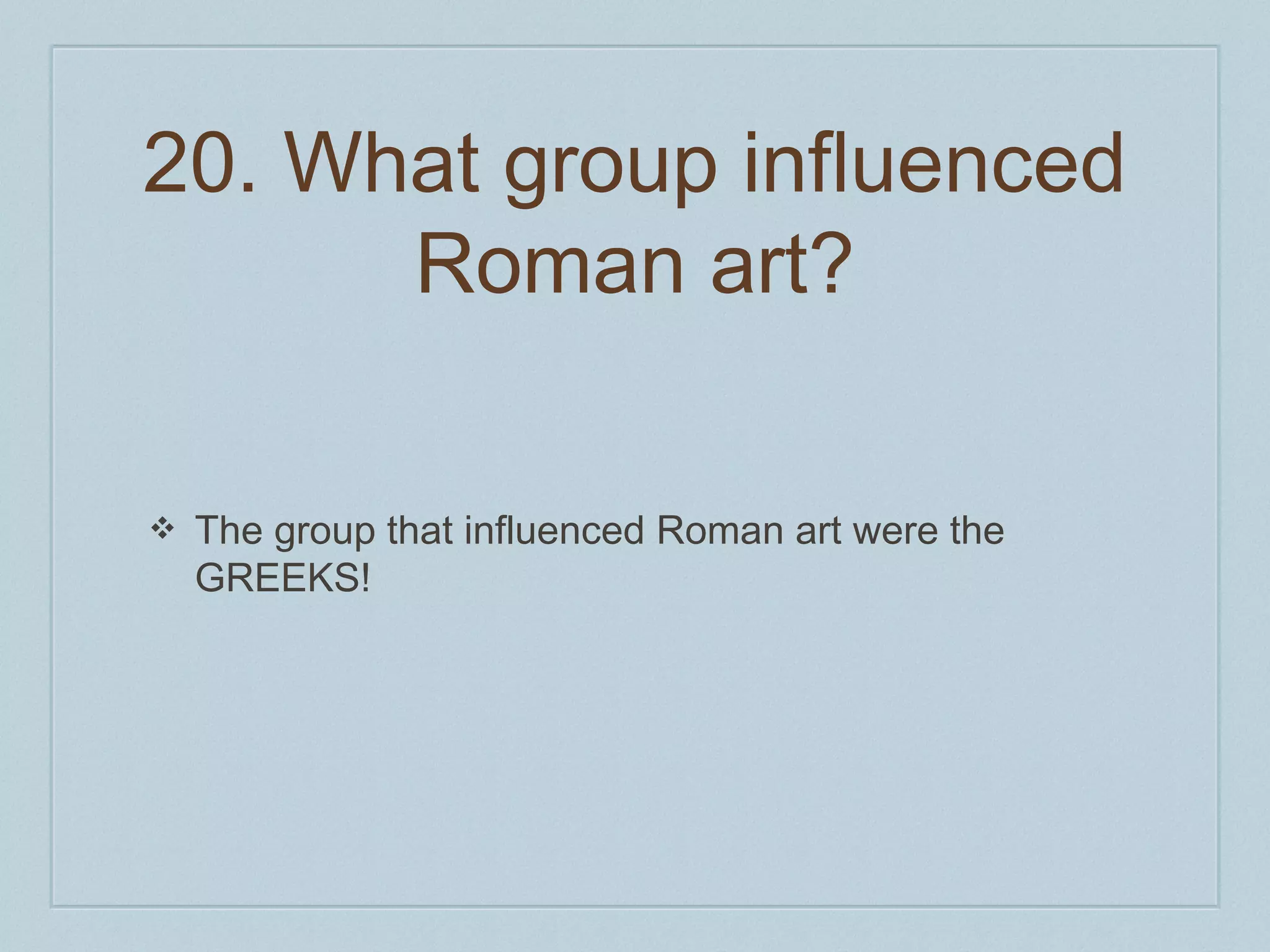 20. What group influenced 
Roman art? 
❖ The group that influenced Roman art were the 
GREEKS! 
 