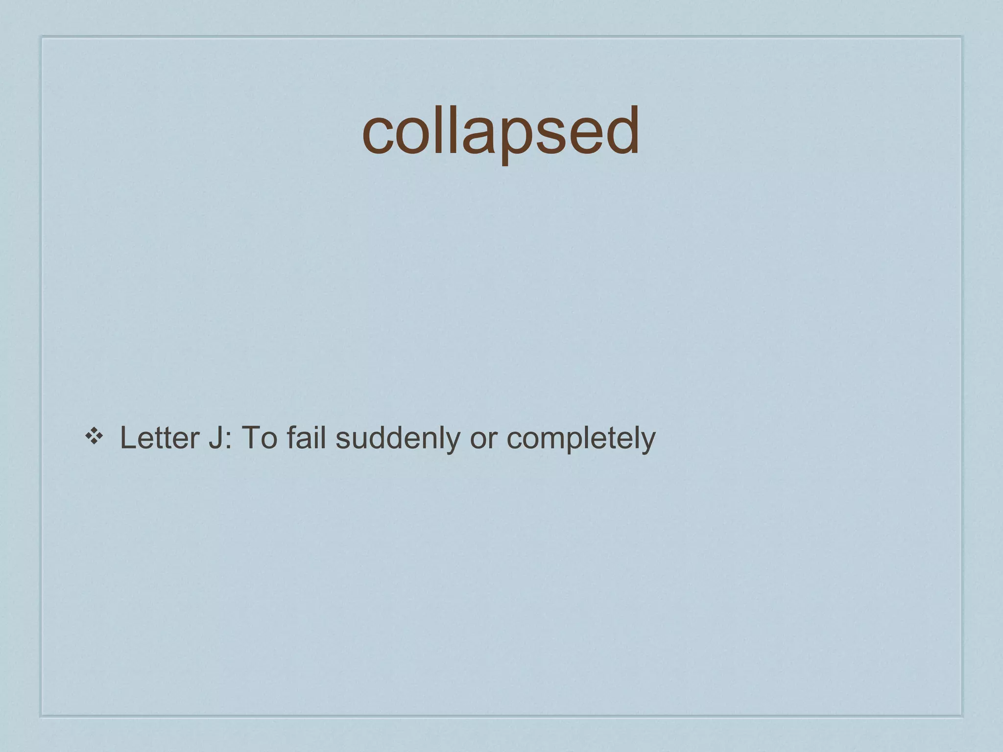 collapsed 
❖ Letter J: To fail suddenly or completely 
 