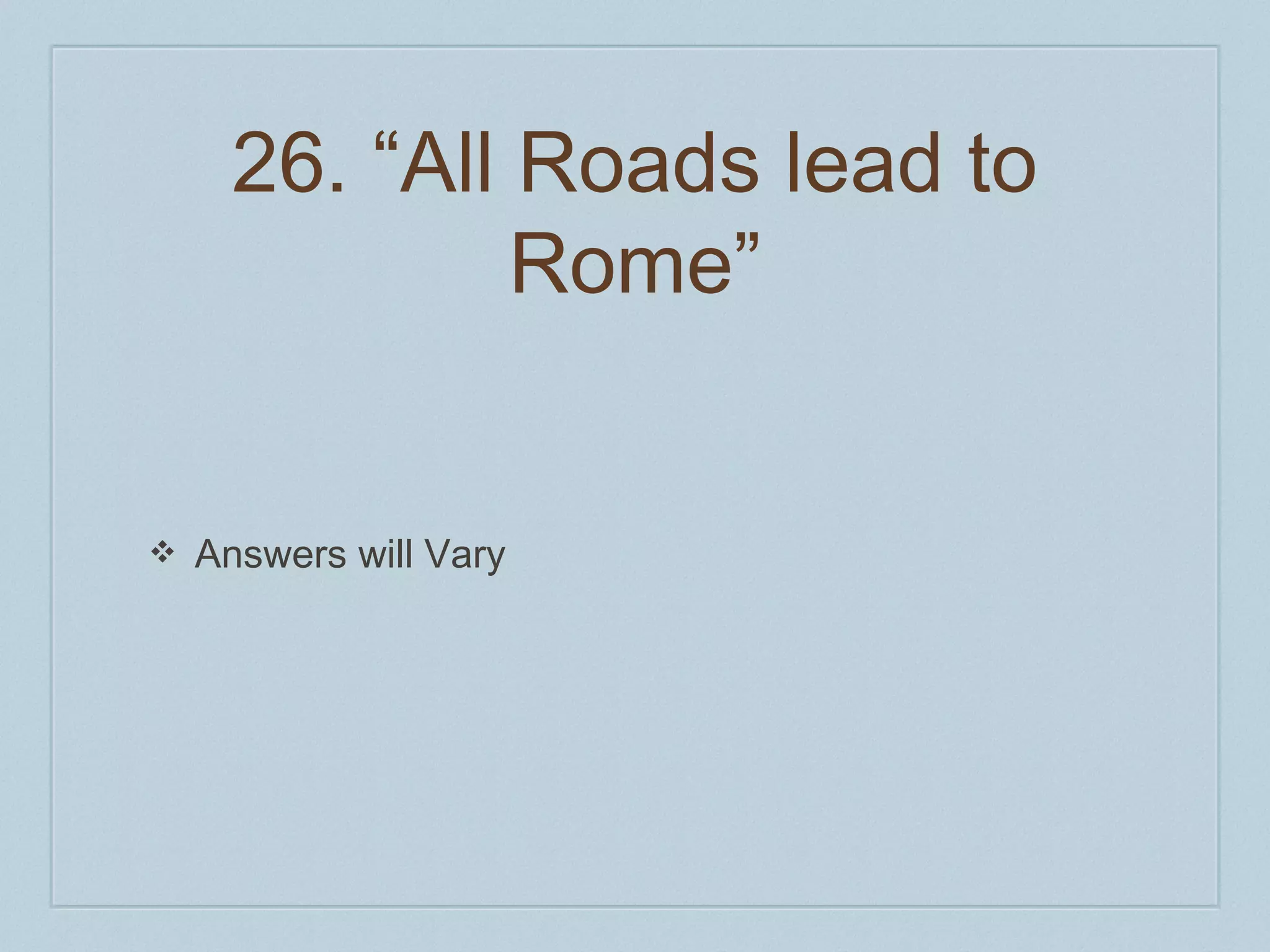26. “All Roads lead to 
Rome” 
❖ Answers will Vary 
 