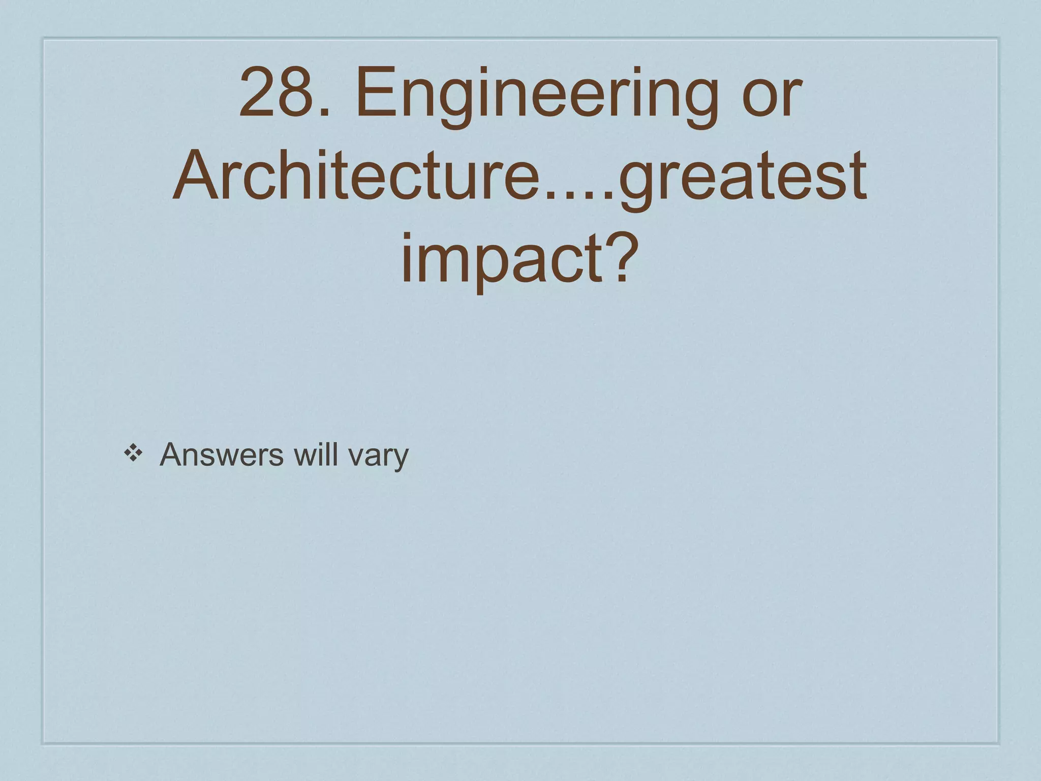 28. Engineering or 
Architecture....greatest 
impact? 
❖ Answers will vary 
