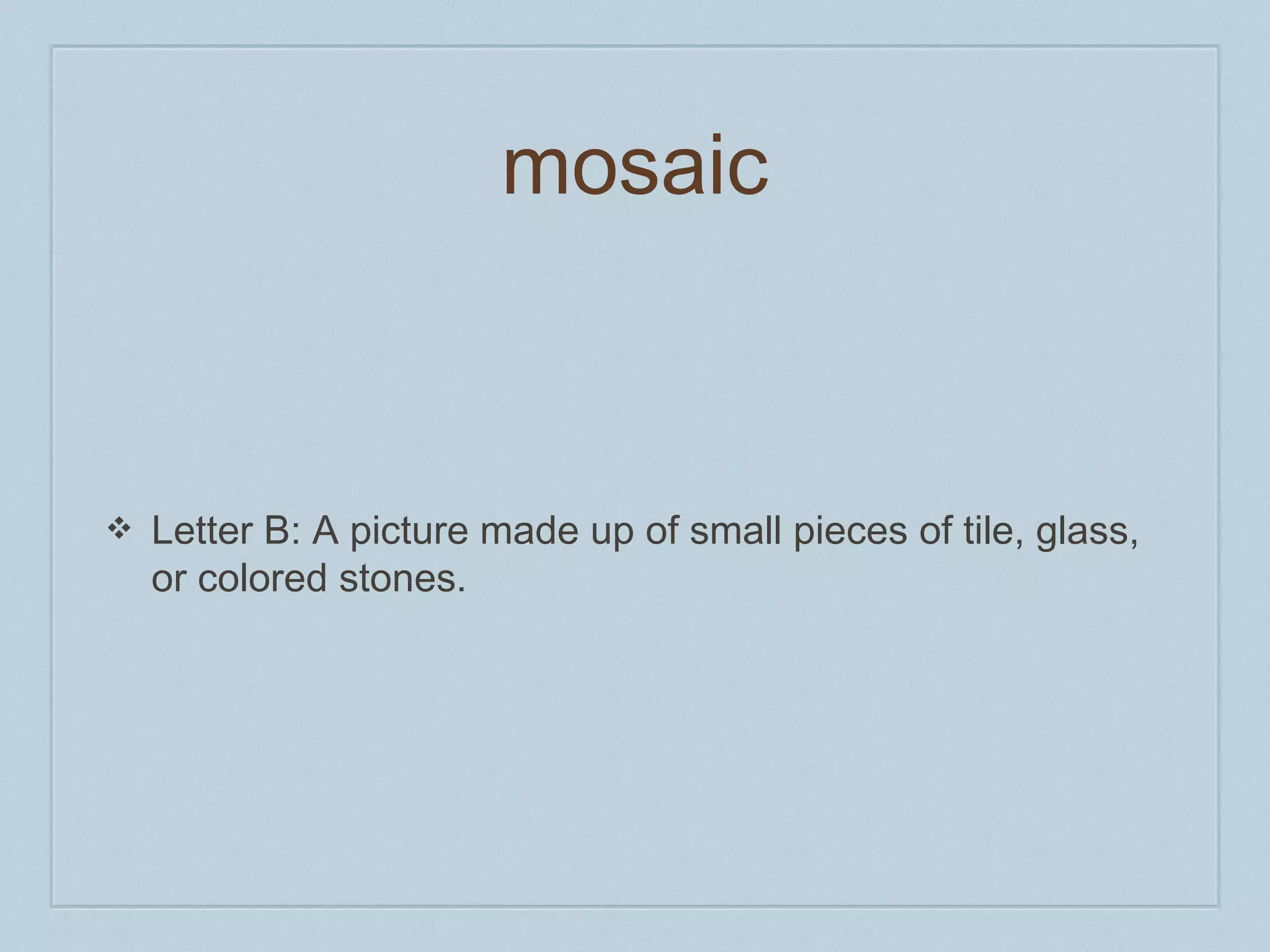 mosaic 
❖ Letter B: A picture made up of small pieces of tile, glass, 
or colored stones. 
 