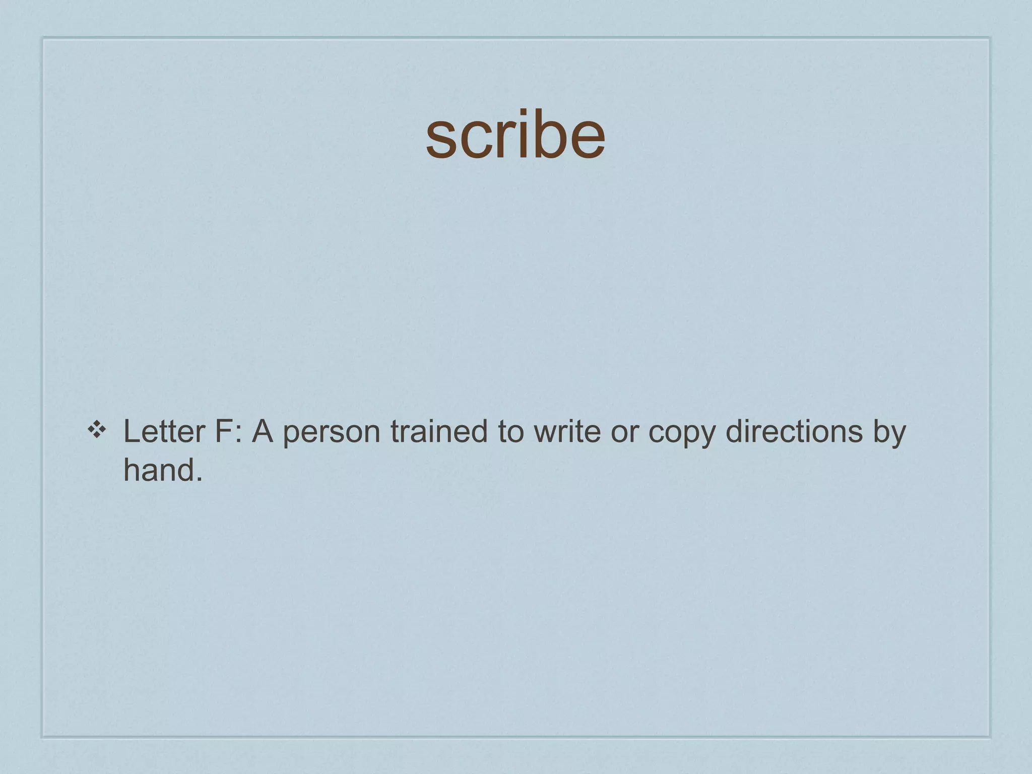 scribe 
❖ Letter F: A person trained to write or copy directions by 
hand. 
 