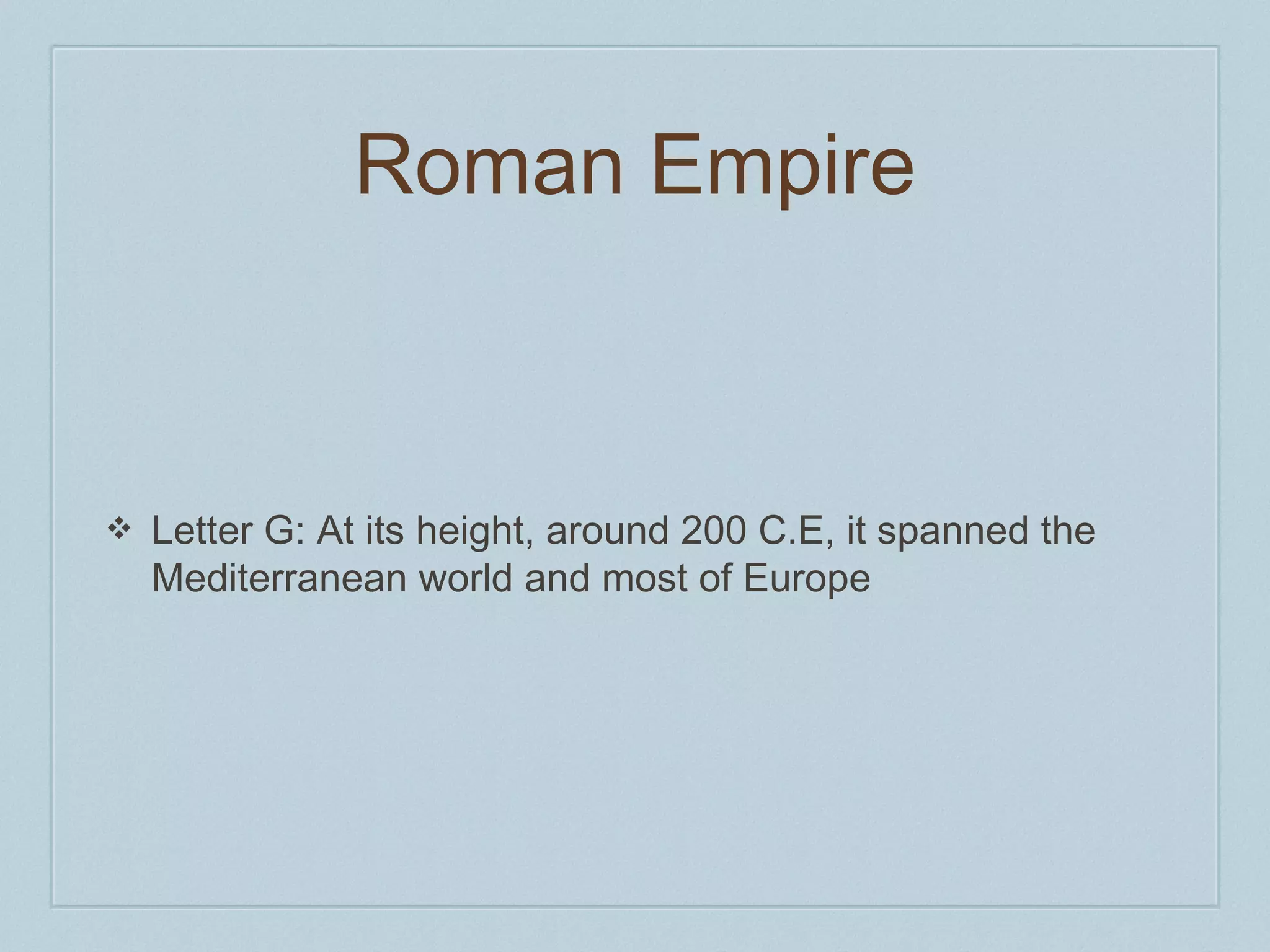 Roman Empire 
❖ Letter G: At its height, around 200 C.E, it spanned the 
Mediterranean world and most of Europe 
 