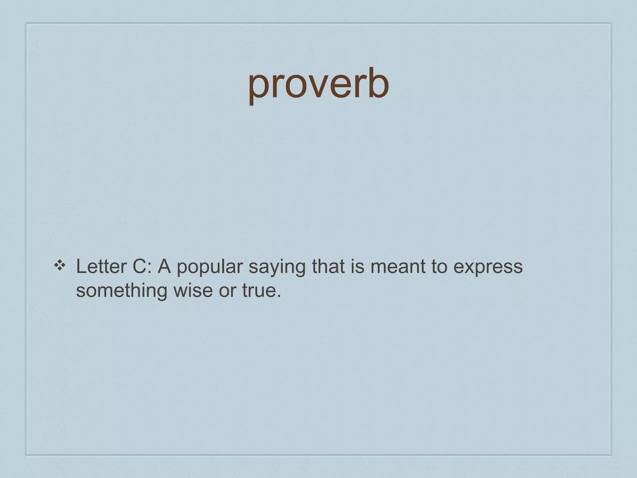 proverb 
❖ Letter C: A popular saying that is meant to express 
something wise or true. 
 