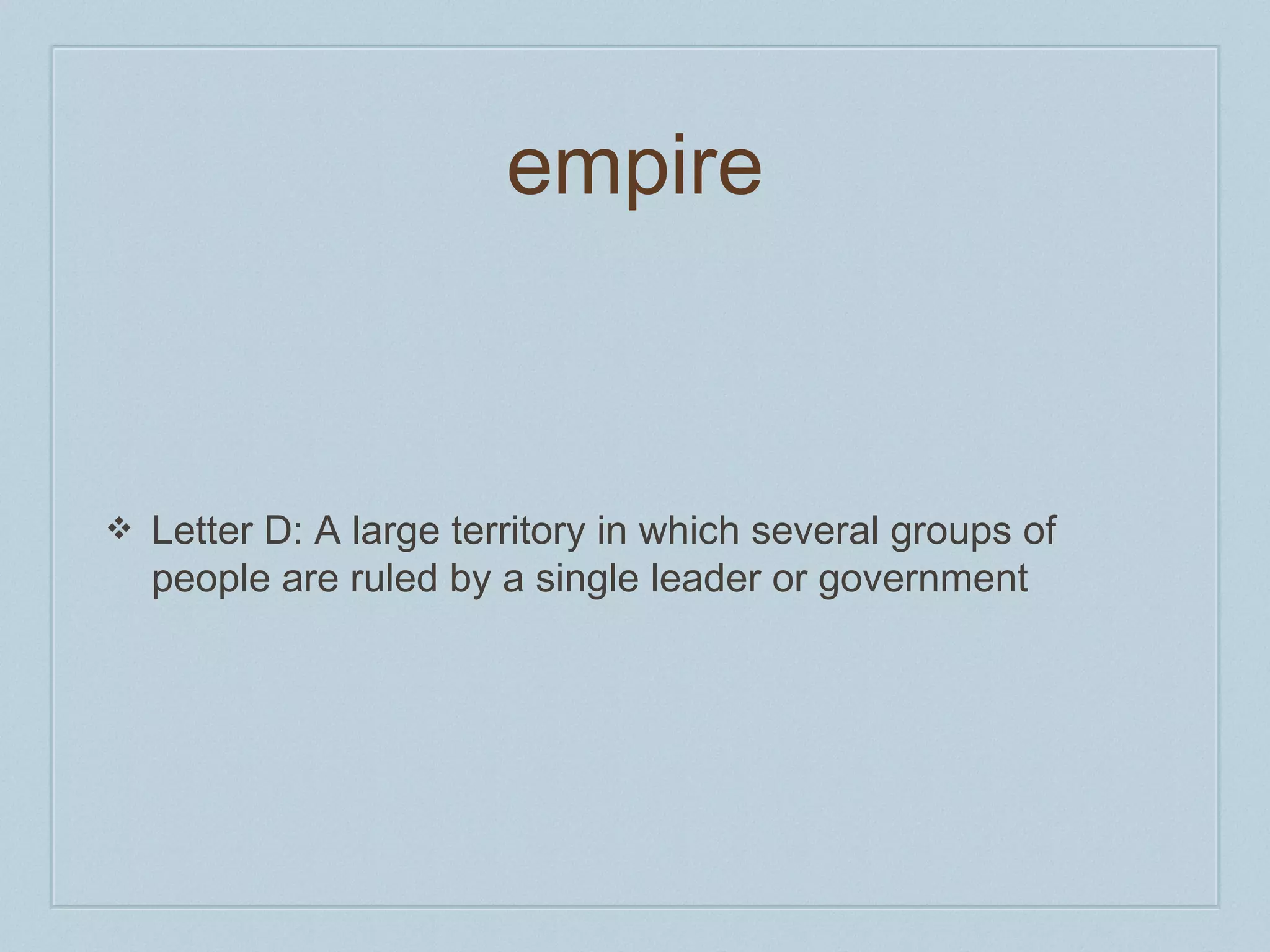 empire 
❖ Letter D: A large territory in which several groups of 
people are ruled by a single leader or government 
 