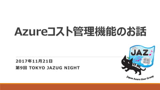 Azureコスト管理機能のお話
2017年11月21日
第9回 TOKYO JAZUG NIGHT
 