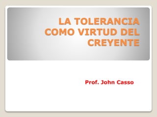 LA TOLERANCIA
COMO VIRTUD DEL
CREYENTE
Prof. John Casso
 