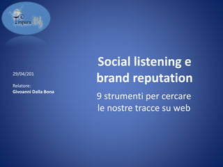 Social listening e
brand reputation
9 strumenti per cercare
le nostre tracce su web
29/04/201
Relatore:
Givoanni Dalla Bona
 