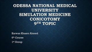 ODESSA NATIONAL MEDICAL
UNIVERSITY
SIMULATION MEDICINE
CONICOTOMY
9TH TOPIC
Karwan Khasro Ahmed
6th Course
1st Group
 