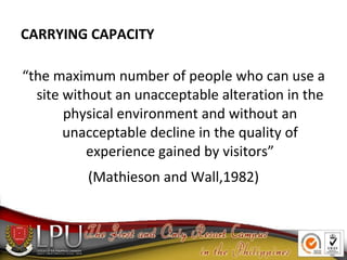 CARRYING CAPACITY
“the maximum number of people who can use a
site without an unacceptable alteration in the
physical envi...