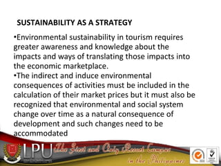 SUSTAINABILITY AS A STRATEGY
•Environmental sustainability in tourism requires
greater awareness and knowledge about the
i...