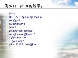 例 9-11  求 10 的阶乘。 脚本： DECLARE @s int,@times int  set @s=1 set @times=1 label1: set @s=@s*@times set @times=@times+1 if @times<=10 goto label1 print ' 结果为 :'+str(@s) 