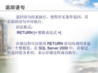 返回语句 返回语句结束执行，使程序无条件返回，其后面的语句不再执行。 语法格式： RETURN [< 整数表达式 >] 存储过程可以使用 RETURN 语句向调用者返回一个整数值。在 SQL Server 2000 中，存储过程返回值为 0 时，表示存储过程成功执行。  