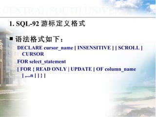语法格式如下： DECLARE cursor_name [ INSENSITIVE ] [ SCROLL ] CURSOR  FOR select_statement  [ FOR { READ ONLY | UPDATE [ OF column_name [ ,...n ] ] } ] 1. SQL-92 游标定义格式 9.4.2  声明游标 