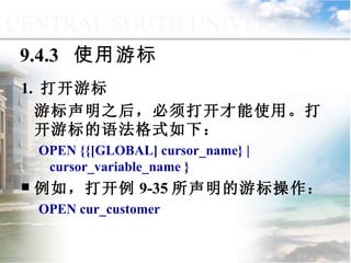 9.4.3  使用游标 1.  打开游标 游标声明之后，必须打开才能使用。打开游标的语法格式如下： OPEN {{[GLOBAL] cursor_name} | cursor_variable_name } 例如，打开例 9-35 所声明的游标操作： OPEN cur_customer 9.4  游标管理与应用 