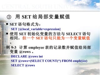 ③  用 SET 给局部变量赋值 SET 语句格式为： SET {@local_variable=expression} 使用 SET 初始化变量的方法与 SELECT 语句相同， 但一个 SET 语句只能为一个变量赋值 。 例 9-3  计算 employee 表的记录数并赋值给局部变量 @rows 。 DECLARE @rows int SET @rows=(SELECT COUNT(*) FROM employee) SELECT @rows 9.1.2  常量与变量 