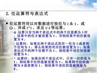 2.  位运算符与表达式 位运算符用以对数据进行按位与 ( ＆ ) 、或 (|) 、异或 (^) 、求反 (~) 等运算。 &  运算只有当两个表达式中的两个位值都为 1 时，结果中的位才被设置为 1 ，否则结果中的位被设置为 0 。 |  运算时，如果在两个表达式的任一位为 1 或者两个位均为 1 ，那么结果的对应位被设置为 1 ；如果表达式中的两个位都不为 1 ，则结果中该位的值被设置为 0 。 ^  运算时，如果在两个表达式中，只有一位的值为 1 ，则结果中位的值被设置为 1 ；如果两个位的值都为 0 或者都为 1 ，则结果中该位的值被清除为 0 。 9.1.3  运算符与表达式 