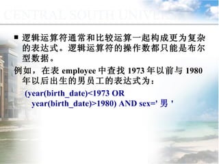 逻辑运算符通常和比较运算一起构成更为复杂的表达式。逻辑运算符的操作数都只能是布尔型数据。 例如，在表 employee 中查找 1973 年以前与 1980 年以后出生的男员工的表达式为： (year(birth_date)<1973 OR year(birth_date)>1980) AND sex=' 男 ' 9.1.3  运算符与表达式 