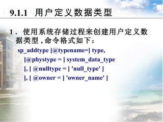 9.1.1  用户定义数据类型 1 ．使用系统存储过程来创建用户定义数据类型 , 命令格式如下： sp_addtype [@typename=] type, [@phystype = ] system_data_type [, [ @nulltype = ] 'null_type' ] [, [ @owner = ] 'owner_name' ] 9.1  数据与表达式 